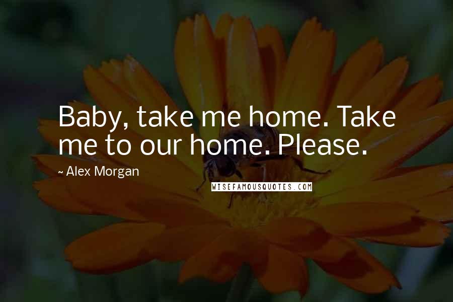Alex Morgan Quotes: Baby, take me home. Take me to our home. Please.