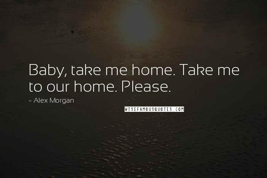 Alex Morgan Quotes: Baby, take me home. Take me to our home. Please.