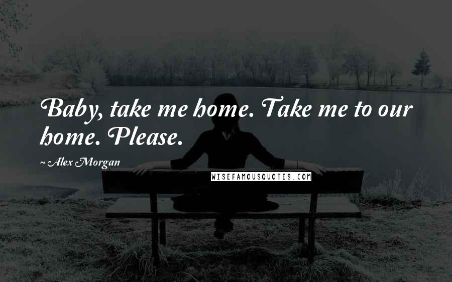 Alex Morgan Quotes: Baby, take me home. Take me to our home. Please.