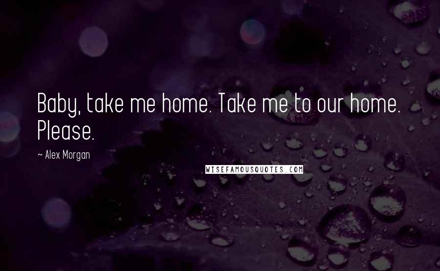 Alex Morgan Quotes: Baby, take me home. Take me to our home. Please.