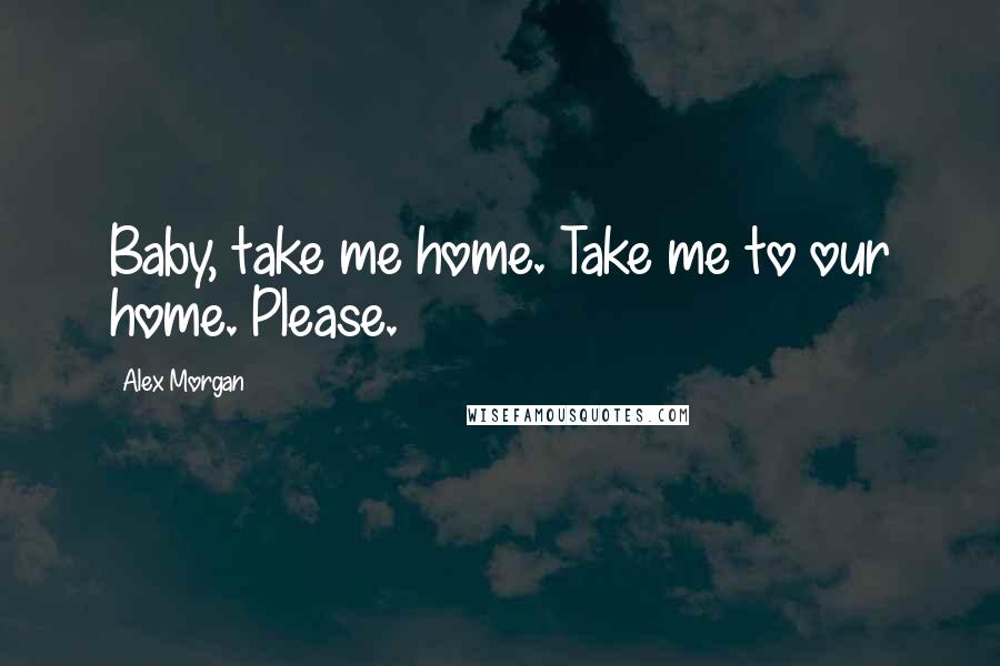 Alex Morgan Quotes: Baby, take me home. Take me to our home. Please.