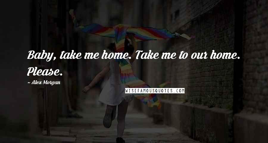 Alex Morgan Quotes: Baby, take me home. Take me to our home. Please.