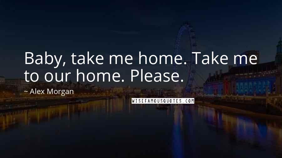Alex Morgan Quotes: Baby, take me home. Take me to our home. Please.