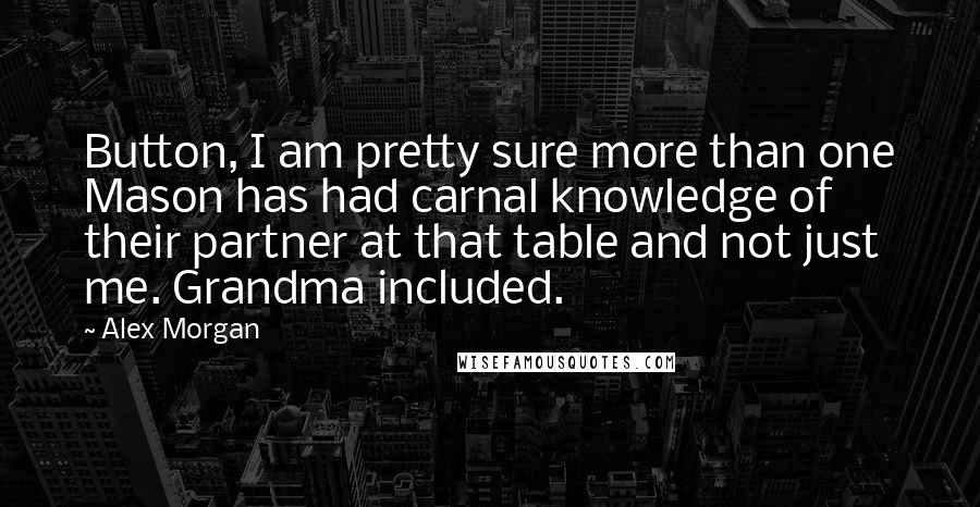 Alex Morgan Quotes: Button, I am pretty sure more than one Mason has had carnal knowledge of their partner at that table and not just me. Grandma included.