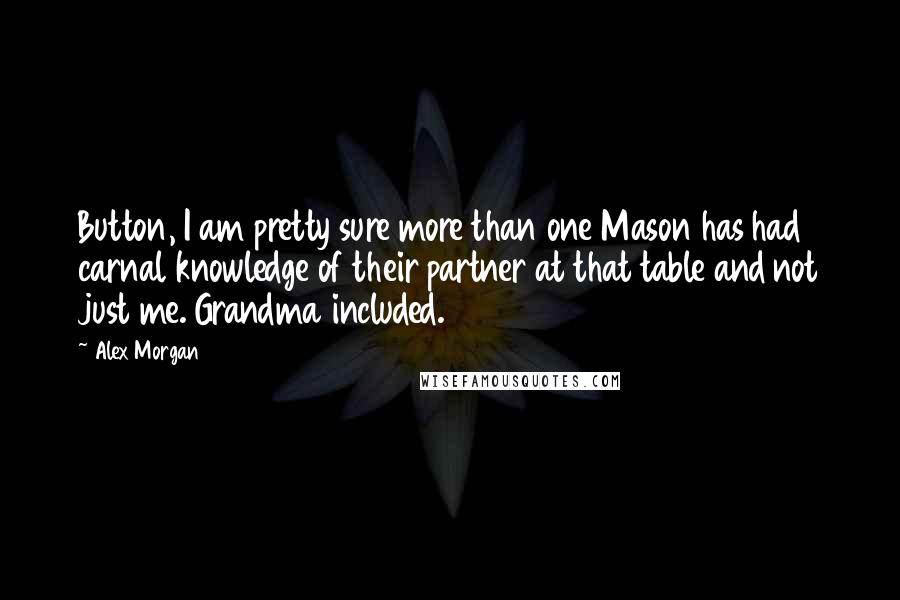 Alex Morgan Quotes: Button, I am pretty sure more than one Mason has had carnal knowledge of their partner at that table and not just me. Grandma included.