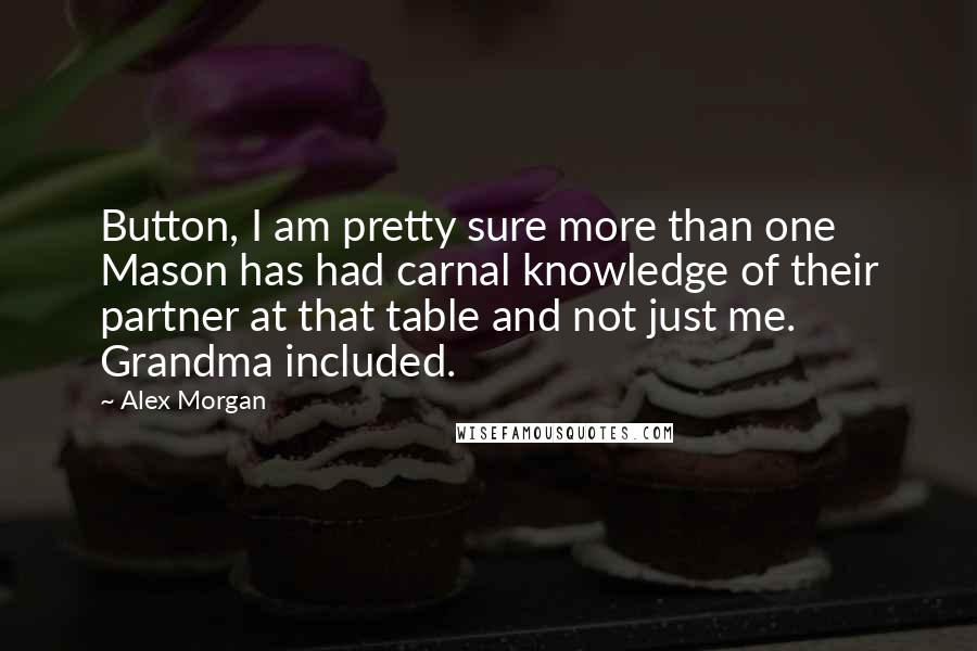 Alex Morgan Quotes: Button, I am pretty sure more than one Mason has had carnal knowledge of their partner at that table and not just me. Grandma included.