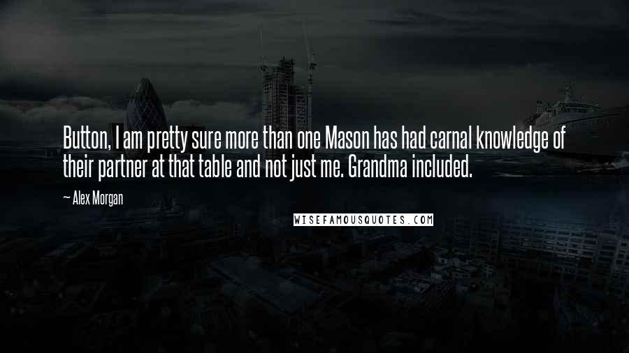 Alex Morgan Quotes: Button, I am pretty sure more than one Mason has had carnal knowledge of their partner at that table and not just me. Grandma included.