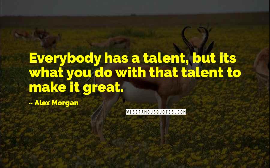 Alex Morgan Quotes: Everybody has a talent, but its what you do with that talent to make it great.