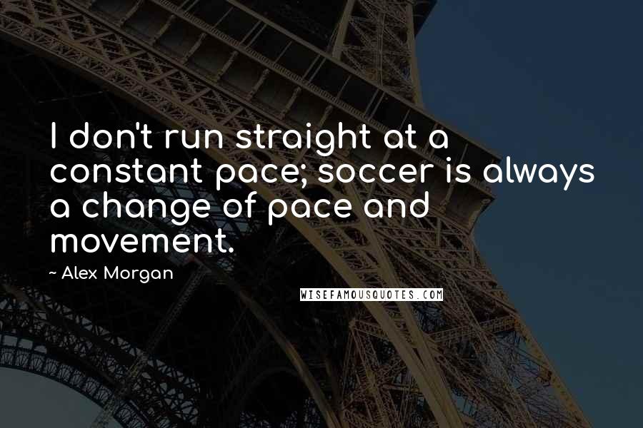 Alex Morgan Quotes: I don't run straight at a constant pace; soccer is always a change of pace and movement.