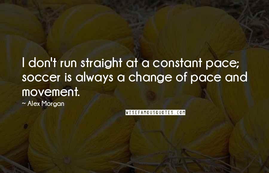 Alex Morgan Quotes: I don't run straight at a constant pace; soccer is always a change of pace and movement.