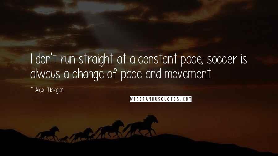 Alex Morgan Quotes: I don't run straight at a constant pace; soccer is always a change of pace and movement.