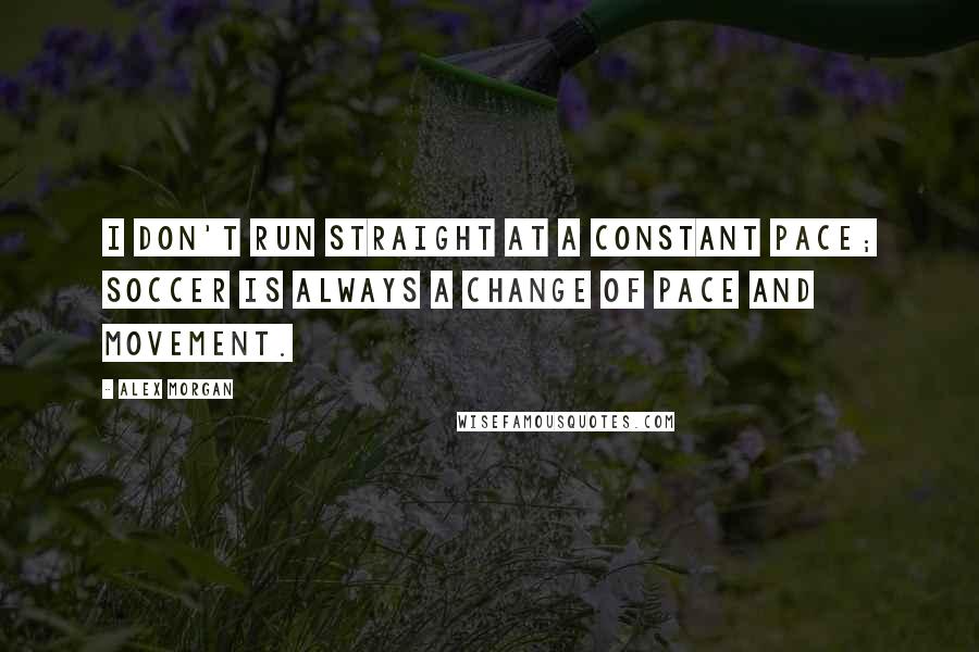 Alex Morgan Quotes: I don't run straight at a constant pace; soccer is always a change of pace and movement.