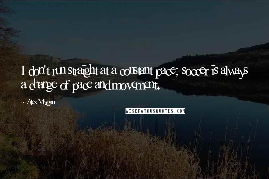 Alex Morgan Quotes: I don't run straight at a constant pace; soccer is always a change of pace and movement.