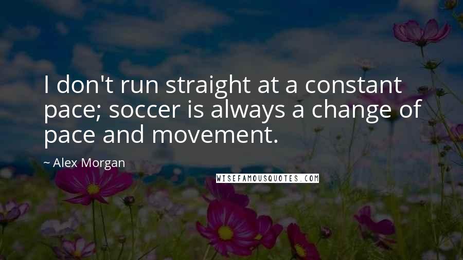 Alex Morgan Quotes: I don't run straight at a constant pace; soccer is always a change of pace and movement.