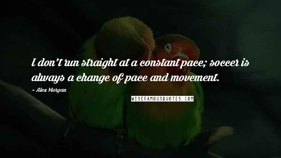 Alex Morgan Quotes: I don't run straight at a constant pace; soccer is always a change of pace and movement.