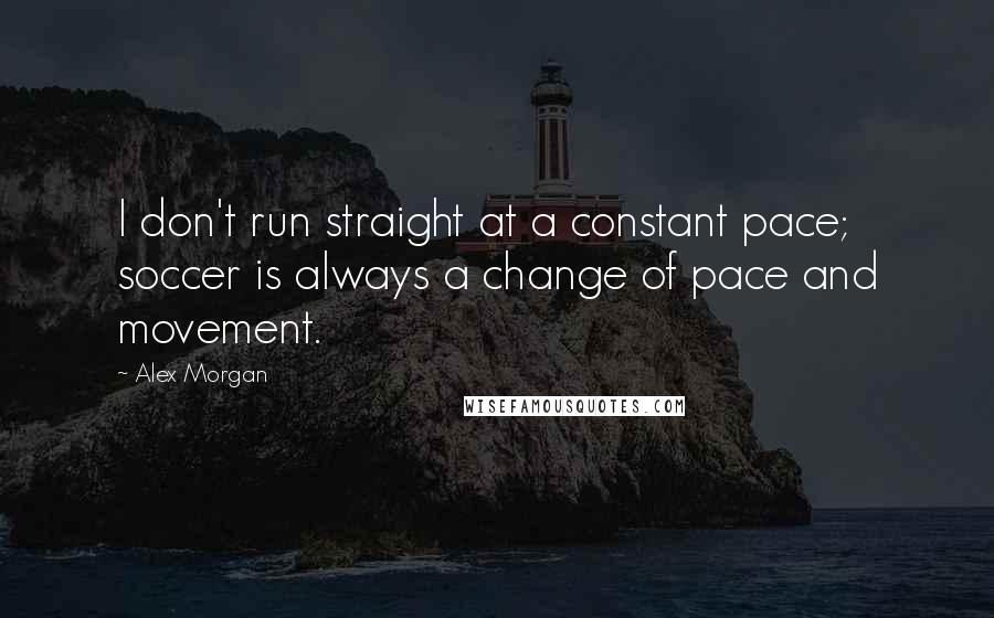 Alex Morgan Quotes: I don't run straight at a constant pace; soccer is always a change of pace and movement.