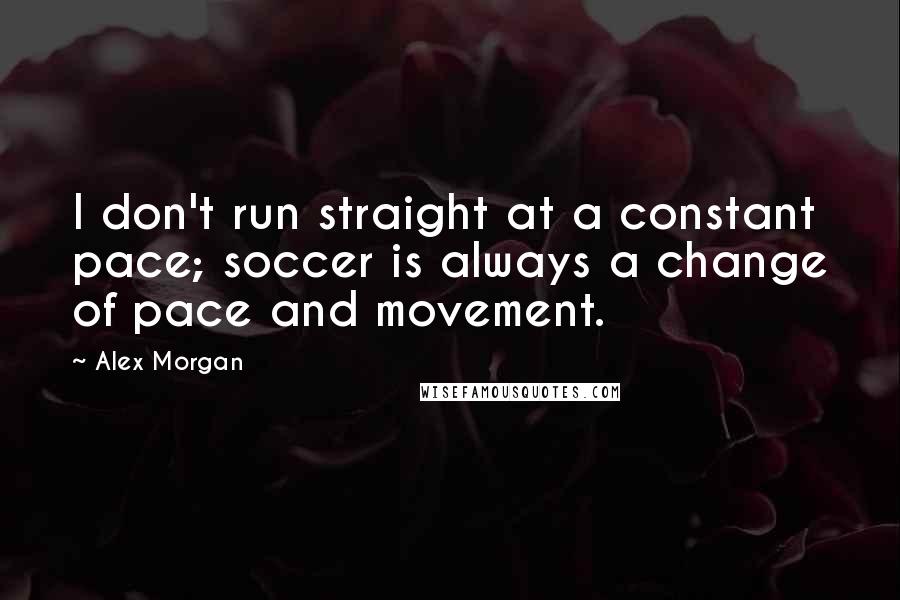 Alex Morgan Quotes: I don't run straight at a constant pace; soccer is always a change of pace and movement.