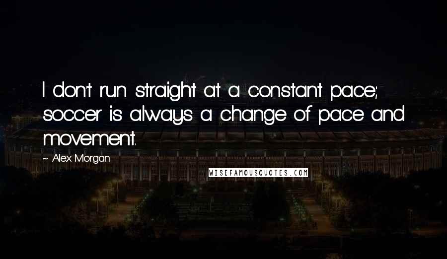 Alex Morgan Quotes: I don't run straight at a constant pace; soccer is always a change of pace and movement.