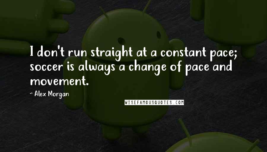 Alex Morgan Quotes: I don't run straight at a constant pace; soccer is always a change of pace and movement.