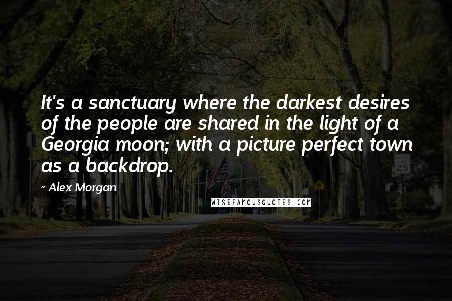 Alex Morgan Quotes: It's a sanctuary where the darkest desires of the people are shared in the light of a Georgia moon; with a picture perfect town as a backdrop.