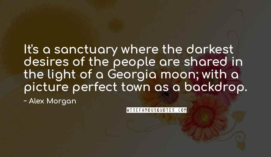 Alex Morgan Quotes: It's a sanctuary where the darkest desires of the people are shared in the light of a Georgia moon; with a picture perfect town as a backdrop.