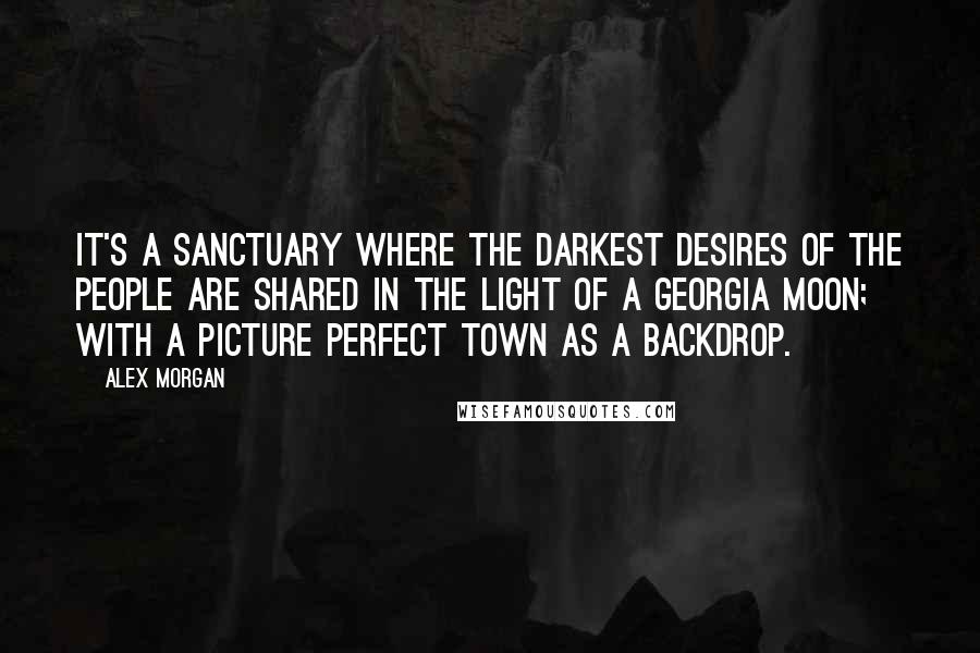 Alex Morgan Quotes: It's a sanctuary where the darkest desires of the people are shared in the light of a Georgia moon; with a picture perfect town as a backdrop.