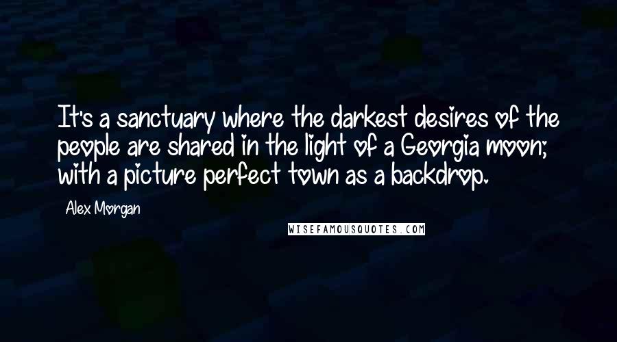 Alex Morgan Quotes: It's a sanctuary where the darkest desires of the people are shared in the light of a Georgia moon; with a picture perfect town as a backdrop.