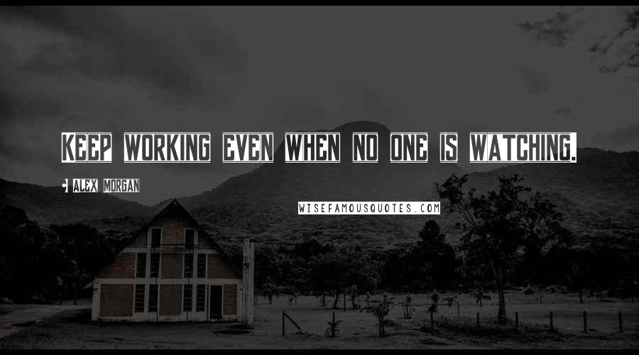 Alex Morgan Quotes: Keep working even when no one is watching.