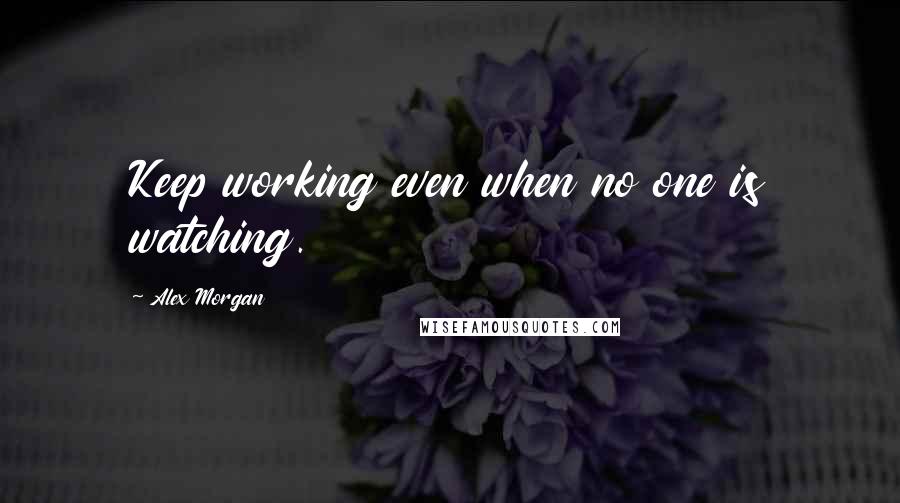 Alex Morgan Quotes: Keep working even when no one is watching.