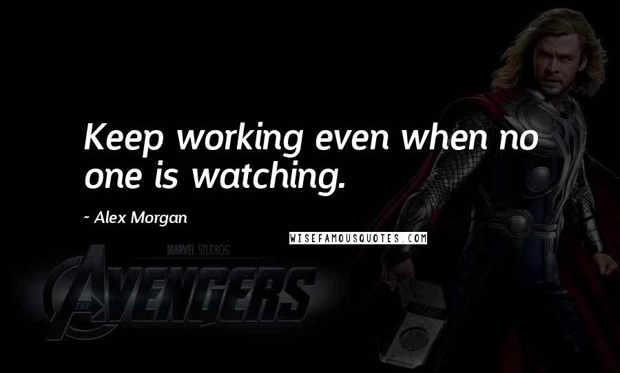 Alex Morgan Quotes: Keep working even when no one is watching.