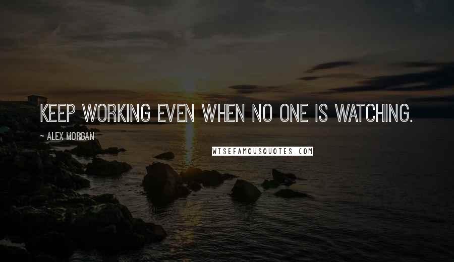 Alex Morgan Quotes: Keep working even when no one is watching.