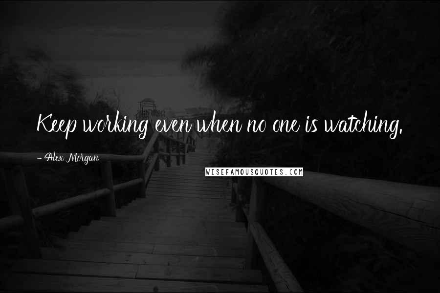 Alex Morgan Quotes: Keep working even when no one is watching.