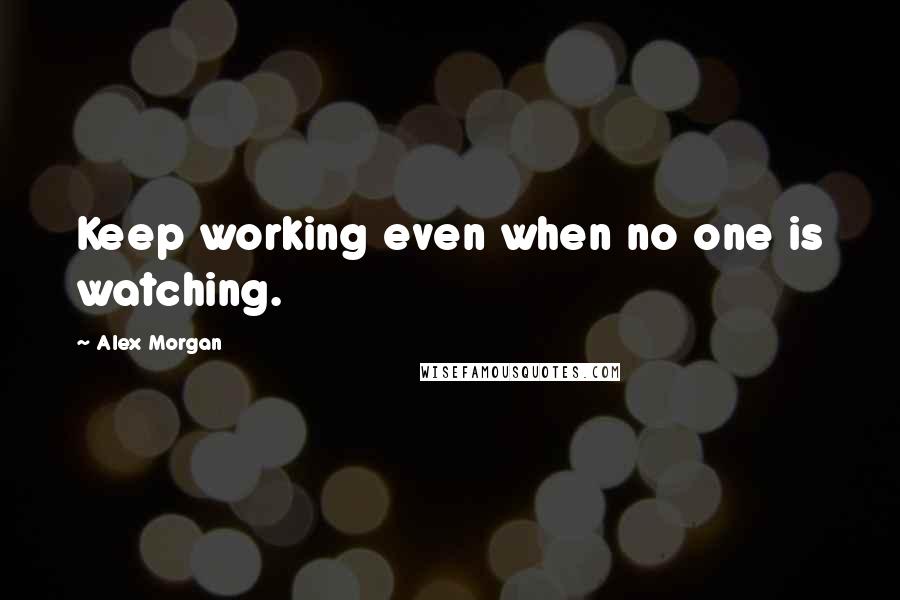 Alex Morgan Quotes: Keep working even when no one is watching.