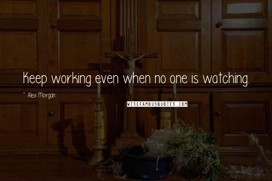 Alex Morgan Quotes: Keep working even when no one is watching.