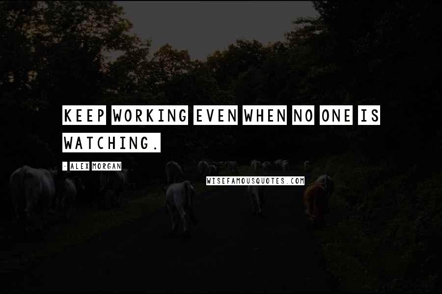 Alex Morgan Quotes: Keep working even when no one is watching.