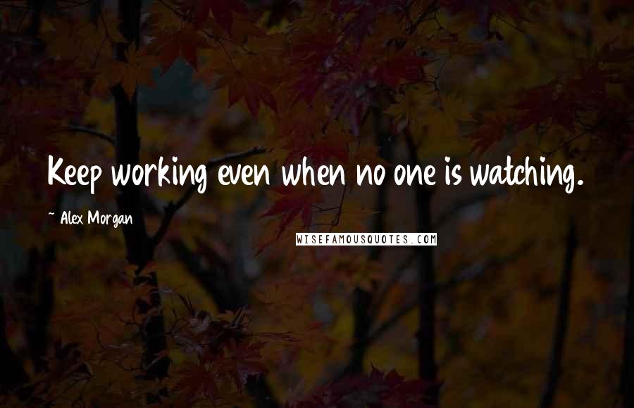 Alex Morgan Quotes: Keep working even when no one is watching.