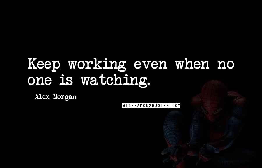 Alex Morgan Quotes: Keep working even when no one is watching.