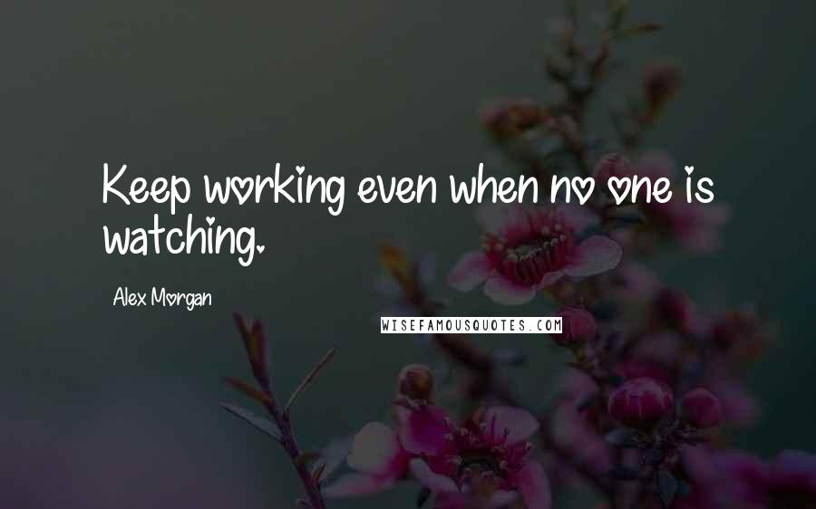 Alex Morgan Quotes: Keep working even when no one is watching.