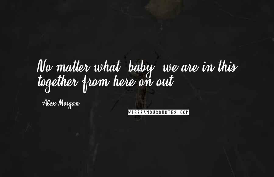 Alex Morgan Quotes: No matter what, baby, we are in this together from here on out.