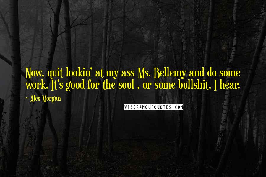 Alex Morgan Quotes: Now, quit lookin' at my ass Ms. Bellemy and do some work. It's good for the soul , or some bullshit, I hear.