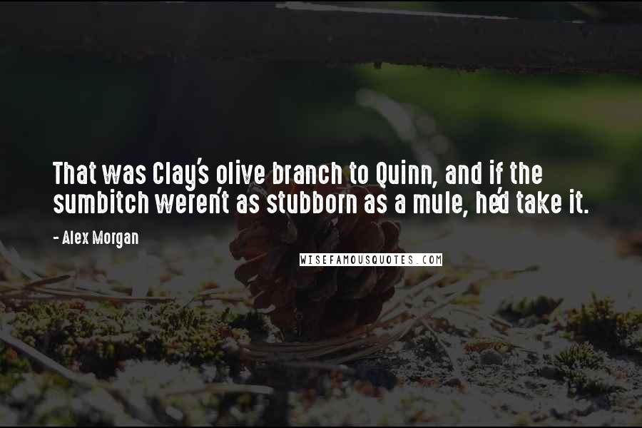 Alex Morgan Quotes: That was Clay's olive branch to Quinn, and if the sumbitch weren't as stubborn as a mule, he'd take it.