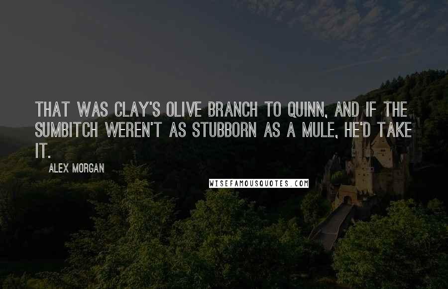 Alex Morgan Quotes: That was Clay's olive branch to Quinn, and if the sumbitch weren't as stubborn as a mule, he'd take it.