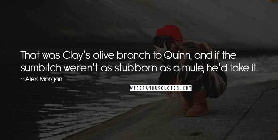 Alex Morgan Quotes: That was Clay's olive branch to Quinn, and if the sumbitch weren't as stubborn as a mule, he'd take it.