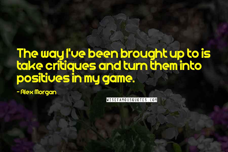 Alex Morgan Quotes: The way I've been brought up to is take critiques and turn them into positives in my game.