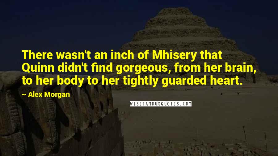 Alex Morgan Quotes: There wasn't an inch of Mhisery that Quinn didn't find gorgeous, from her brain, to her body to her tightly guarded heart.
