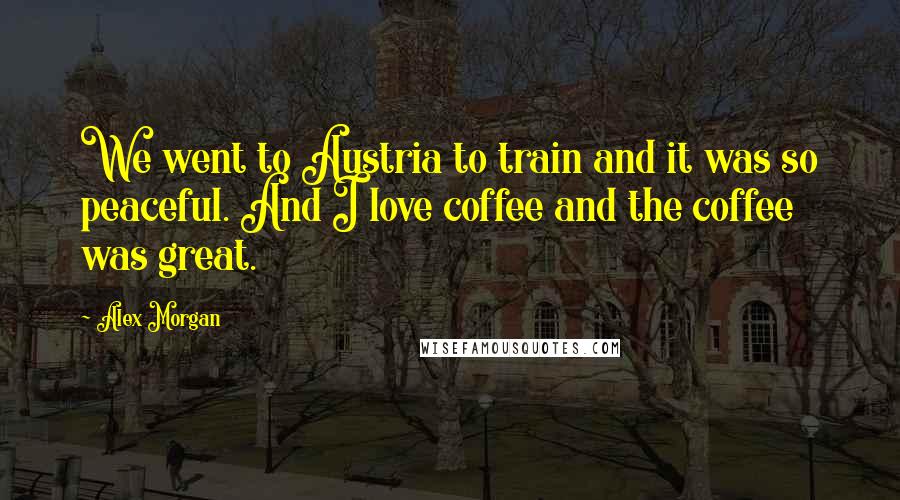 Alex Morgan Quotes: We went to Austria to train and it was so peaceful. And I love coffee and the coffee was great.