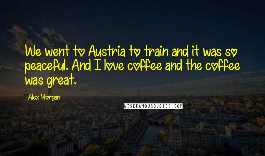 Alex Morgan Quotes: We went to Austria to train and it was so peaceful. And I love coffee and the coffee was great.