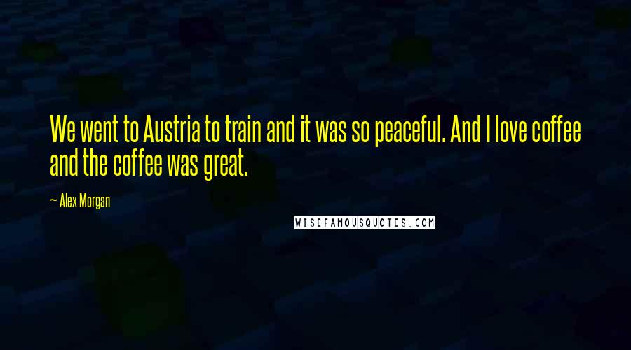 Alex Morgan Quotes: We went to Austria to train and it was so peaceful. And I love coffee and the coffee was great.