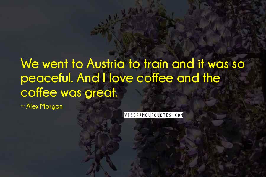 Alex Morgan Quotes: We went to Austria to train and it was so peaceful. And I love coffee and the coffee was great.