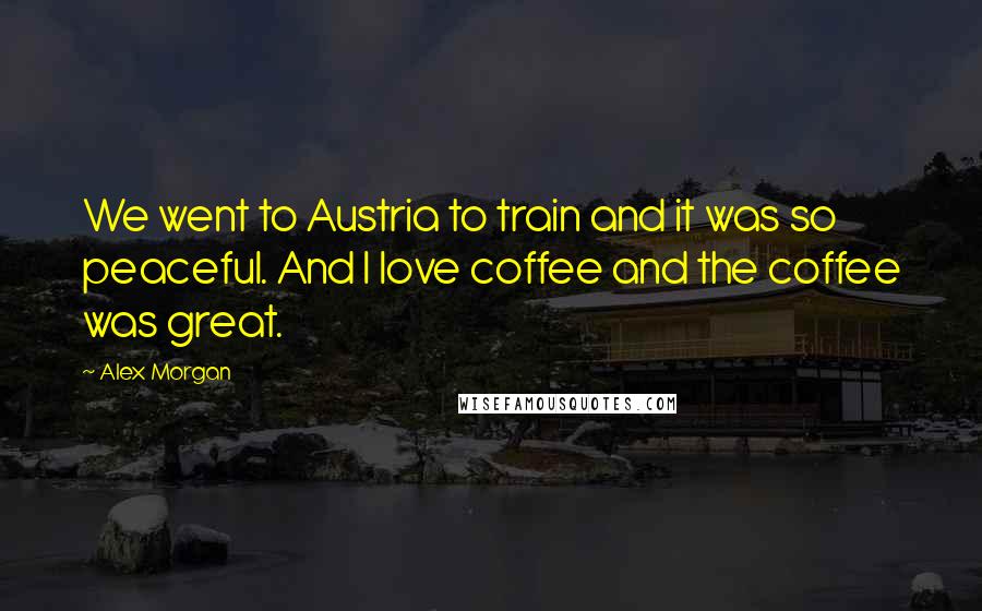 Alex Morgan Quotes: We went to Austria to train and it was so peaceful. And I love coffee and the coffee was great.